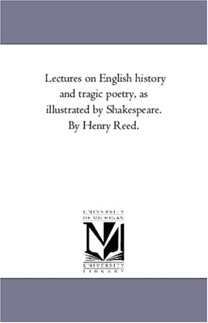 Reed, Henry. Lectures On English History and Tragic Poetry, As Illustrated by Shakespeare. by Henry Reed.. Regents of Univ of Mi, Scholarly Publishing Office, 2006.