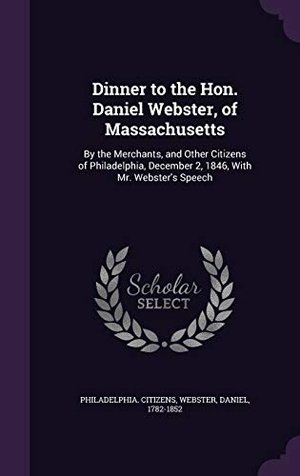 Citizens, Philadelphia / Daniel Webster. Dinner to the Hon. Daniel Webster, of Massachusetts: By the Merchants, and Other Citizens of Philadelphia, December 2, 1846, With Mr. Webster's Speech. Touchladybirdlucky Studios, 2015.