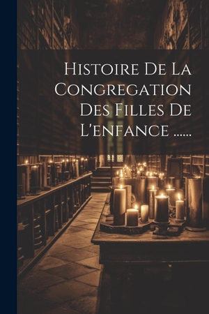 Anonymous. Histoire De La Congregation Des Filles De L'enfance ....... Creative Media Partners, LLC, 2000.