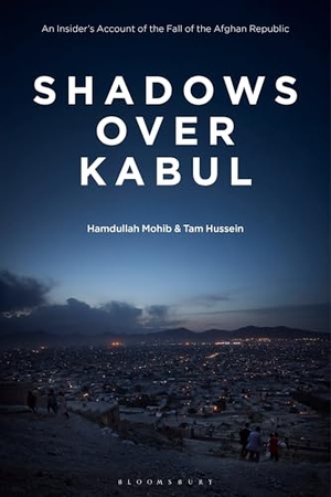 Mohib, Hamdullah / Tam Hussein. Shadows Over Kabul - An Insider's Account of the Fall of the Afghan Republic. Bloomsbury Academic, 2026.