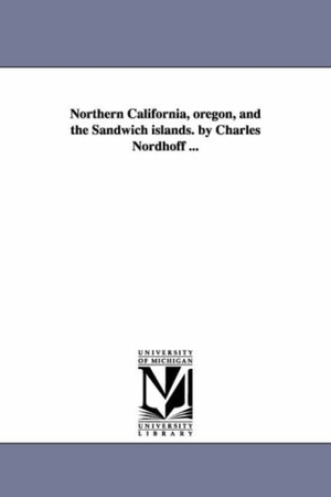Nordhoff, Charles. Northern California, oregon, and the Sandwich islands. by Charles Nordhoff .... Regents of Univ of Mi, Scholarly Publishing Office, 2006.