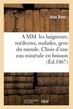 Banc. A MM. Les Baigneurs, Médecins, Malades, Gens Du Monde. Choix d'Une Eau Minérale En Boisson 1874. Hachette Livre - BNF, 2016.