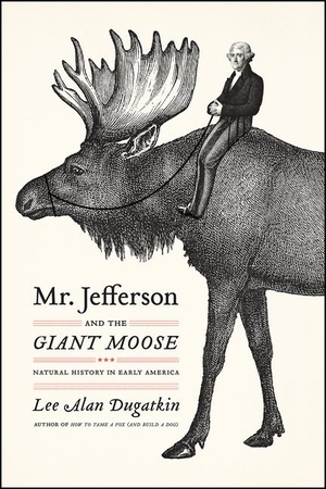 Dugatkin, Lee Alan. Mr. Jefferson and the Giant Moose - Natural History in Early America. University of Chicago Press, 2019.