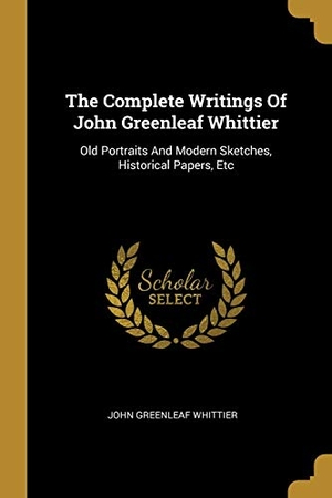 Whittier, John Greenleaf. The Complete Writings Of John Greenleaf Whittier - Old Portraits And Modern Sketches, Historical Papers, Etc. Creative Media Partners, LLC, 2019.