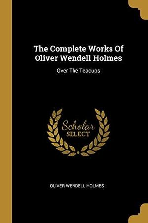 Holmes, Oliver Wendell. The Complete Works Of Oliver Wendell Holmes - Over The Teacups. Creative Media Partners, LLC, 2019.