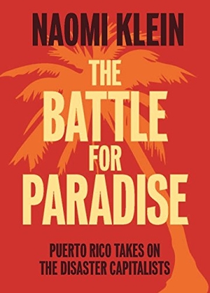 Klein, Naomi. The Battle for Paradise - Puerto Rico Takes on the Disaster Capitalists. Haymarket Books, 2018.