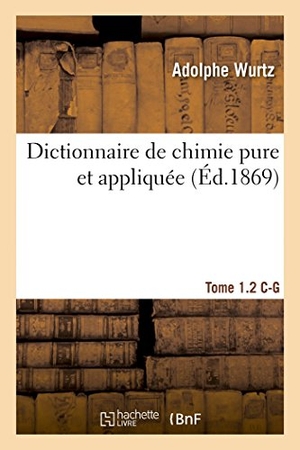 Wurtz. Dictionnaire de Chimie Pure Et Appliquée T.1-2. C-G. Hachette Livre - BNF, 2014.