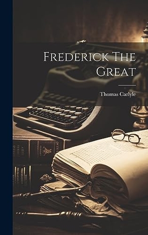 Carlyle, Thomas. Frederick The Great. Legare Street Press, 2023.
