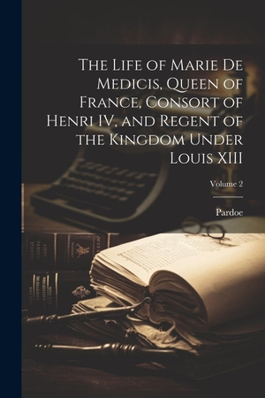 Pardoe. The Life of Marie de Medicis, Queen of France, Consort of Henri IV, and Regent of the Kingdom Under Louis XIII; Volume 2. Creative Media Partners, LLC, 2023.