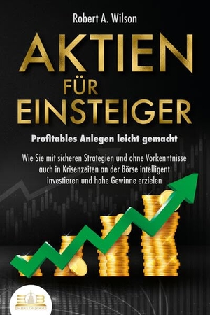 Wilson, Robert A.. AKTIEN FÜR EINSTEIGER - Profitables Anlegen leicht gemacht: Wie Sie mit sicheren Strategien und ohne Vorkenntnisse auch in Krisenzeiten an der Börse intelligent investieren und hohe Gewinne erzielen. EoB, 2023.