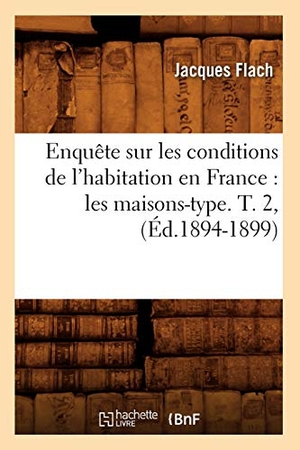 Flach J. Enquête sur les conditions de l'habitation en France - les maisons-type. T. 2, (Éd.1894-1899). Hachette Livre, 2018.