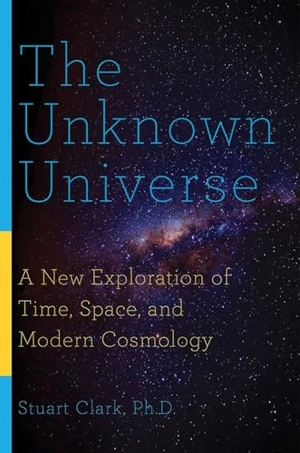 Clark, Stuart. The Unknown Universe - A New Exploration of Time, Space, and Modern Cosmology. Pegasus Books, 2019.