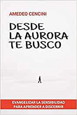 Cencini, Amedeo. Desde la aurora te busco : evangelizar la sensibilidad para aprender a discernir. Editorial Sal Terrae, 2020.
