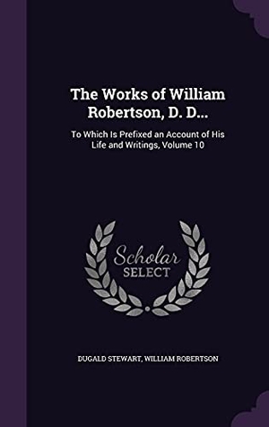 Stewart, Dugald / William Robertson. The Works of William Robertson, D. D...: To Which Is Prefixed an Account of His Life and Writings, Volume 10. Touchladybirdlucky Studios, 2016.