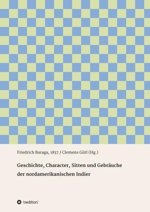 Baraga, Friedrich. Geschichte, Character, Sitten und Gebräuche der nord-amerikanischen Indier - Friedrich Baraga, 1837 / Clemens Gütl (Hg.). tredition, 2017.