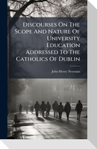 Discourses On The Scope And Nature Of University Education Addressed To The Catholics Of Dublin
