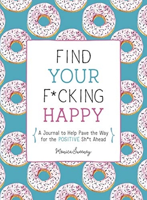 Sweeney, Monica. Find Your F*cking Happy: A Journal to Help Pave the Way for Positive Sh*t Ahead. St. Martin's Publishing Group, 2019.