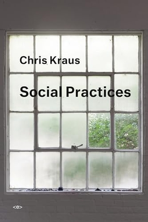 Kraus, Chris. Social Practices. Semiotext (E), 2018.