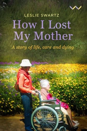 Swartz, Leslie. How I Lost My Mother - A Story of Life, Care and Dying. Wits University Press, 2021.