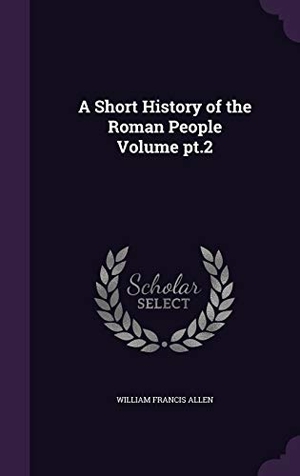 Allen, William Francis. A Short History of the Roman People Volume pt.2. Touchladybirdlucky Studios, 2015.