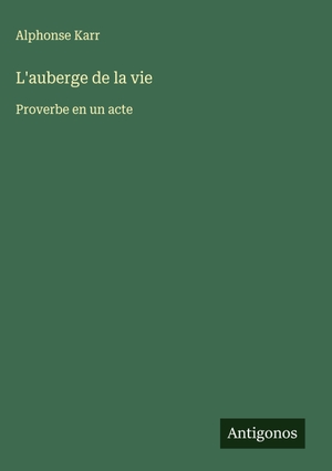 Karr, Alphonse. L'auberge de la vie - Proverbe en un acte. Antigonos Verlag, 2025.