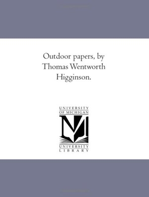Higginson, Thomas Wentworth. Out-Door Papers, by Thomas Wentworth Higginson.. Regents of Univ of Mi, Scholarly Publishing Office, 2006.