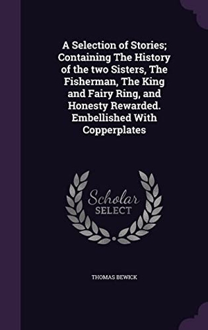 Bewick, Thomas. A Selection of Stories; Containing The History of the two Sisters, The Fisherman, The King and Fairy Ring, and Honesty Rewarded. Embellished With Copp. Touchladybirdlucky Studios, 2016.