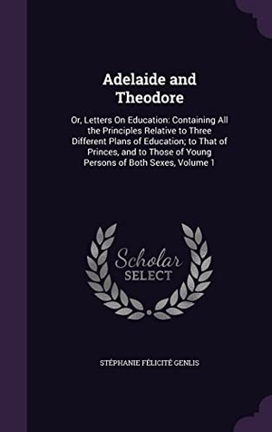 Genlis, Stéphanie Félicité. Adelaide and Theodore: Or, Letters On Education: Containing All the Principles Relative to Three Different Plans of Education; to That of Pri. Touchladybirdlucky Studios, 2016.