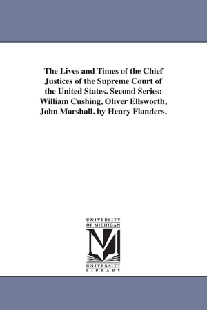 Flanders, Henry. The Lives and Times of the Chief Justices of the Supreme Court of the United States. Second Series - William Cushing, Oliver Ellsworth, John Marshall. by Henry Flanders.. Regents of Univ of Mi, Scholarly Publishing Office, 2006.