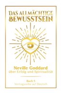 Das allmächtige Bewusstsein: Neville Goddard über Erfolg und Spiritualität - Buch 5 - Vortragsreihe auf Deutsch