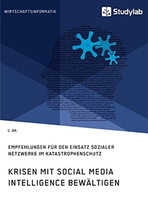 Br., C.. Krisen mit Social Media Intelligence bewältigen. Empfehlungen für den Einsatz sozialer Netzwerke im Katastrophenschutz. Studylab, 2020.