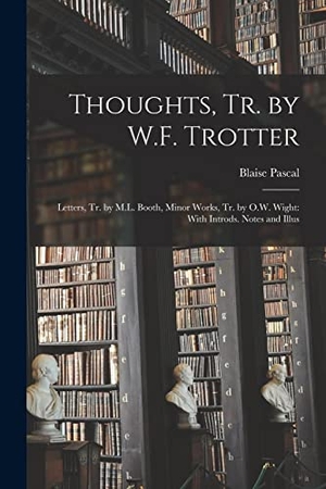 Pascal, Blaise. Thoughts, tr. by W.F. Trotter: Letters, tr. by M.L. Booth, Minor Works, tr. by O.W. Wight: With Introds. Notes and Illus. Creative Media Partners, LLC, 2022.