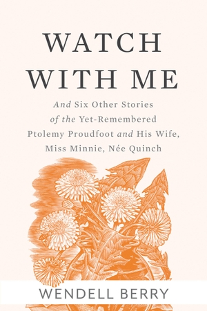 Berry, Wendell. Watch with Me - And Six Other Stories of the Yet-Remembered Ptolemy Proudfoot and His Wife, Miss Minnie, Née Quinch. Catapult, 2018.