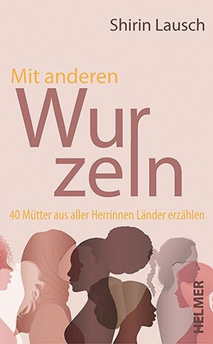 Lausch, Shirin. Mit anderen Wurzeln - 40 Mütter aus aller Herrinnen Länder erzählen. Ulrike Helmer Verlag UG, 2023.