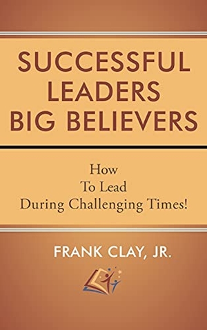 Clay, Frank. Successful Leaders Big Believers - How To Lead During Challenging Times!. Authors Press, 2021.