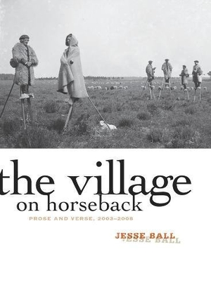 Ball, Jesse. The Village on Horseback: Prose and Verse, 2003-2008. Milkweed Editions, 2011.