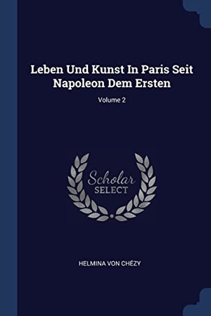 Chézy, Helmina von. Leben Und Kunst In Paris Seit Napoleon Dem Ersten; Volume 2. Creative Media Partners, LLC, 2018.