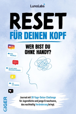 Cindy Nyffeler, LunoLabs. Journal Heft - Reset für deinen Kopf - Wer bist du ohne Handy? - Journal mit 30-Tage-Detox-Challenge für jugendliche und junge Erwachsene, das nachhaltig Veränderung bringt. - gegen Handysucht und Bildschirmstress | mehr Achtsamkeit, Selbstwert, besseren Schlaf und mentale Gesundheit.. Giger Verlag, 2026.