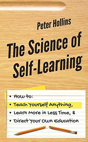 Hollins, Peter. The Science of Self-Learning - How to Teach Yourself Anything, Learn More in Less Time, and Direct Your Own Education. Pkcs Media, Inc., 2019.