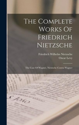 Nietzsche, Friedrich Wilhelm / Oscar Levy. The Complete Works Of Friedrich Nietzsche: The Case Of Wagner, Nietzsche Contra Wagner. Creative Media Partners, LLC, 2022.