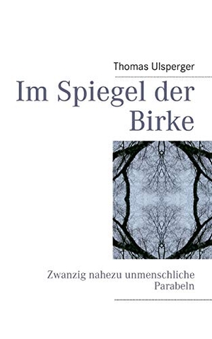 Ulsperger, Thomas. Im Spiegel der Birke - Zwanzig nahezu unmenschliche Parabeln. Books on Demand, 2013.