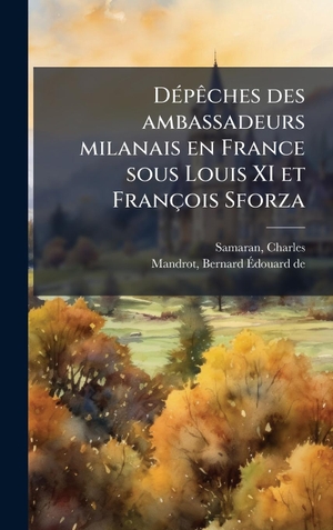 Samaran, Charles / Bernard Ãdouard de Mandrot. DÃ(c)pÃªches des ambassadeurs milanais en France sous Louis XI et FranÃ§ois Sforza. Tradd Street Press, 2025.