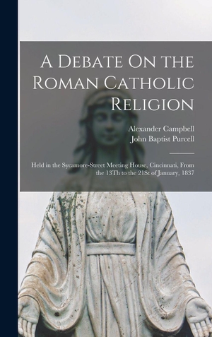 Campbell, Alexander. A Debate On the Roman Catholic Religion - Held in the Sycamore-Street Meeting House, Cincinnati, From the 13Th to the 21St of January, 1837. Creative Media Partners, LLC, 2022.