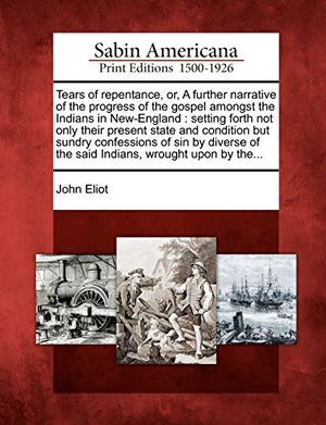 Eliot, John. Tears of Repentance, Or, a Further Narrative of the Progress of the Gospel Amongst the Indians in New-England - Setting Forth Not Only Their Present State and Condition But Sundry Confessions of Sin by Diverse of the Said Indians, Wrought Upon by The.... Bibliolife DBA of Bibilio Bazaar II LLC, 2012.