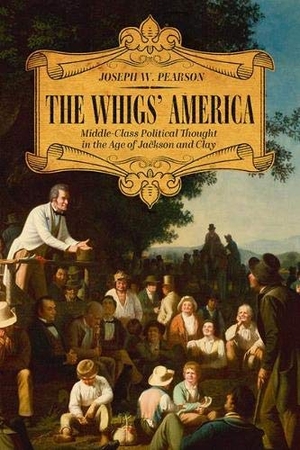 Pearson, Joseph W. The Whigs' America - Middle-Class Political Thought in the Age of Jackson and Clay. University Press of Kentucky, 2020.