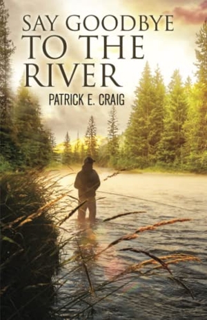 Craig, Patrick E.. Say Goodbye To The River - Stories From The Vanishing Wilderness. P&J Publishing, 2020.