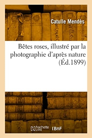 Mendès, Catulle. Bêtes roses, illustré par la photographie d'après nature. Hachette Livre, 2022.