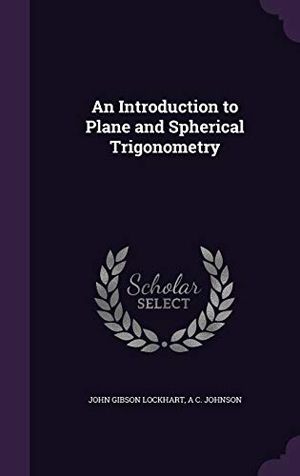 Lockhart, John Gibson / A. C. Johnson. An Introduction to Plane and Spherical Trigonometry. Touchladybirdlucky Studios, 2015.