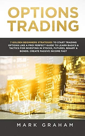 Graham, Mark. Options Trading - 7 Golden Beginners Strategies to Start Trading Options Like a PRO! Perfect Guide to Learn Basics & Tactics for Investing in Stocks, Futures, Binary & Bonds. Create Passive Income Fast. Vaclav Vrbensky, 2019.