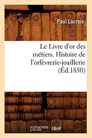 Lacroix, Paul. Le Livre d'or des métiers. , Histoire de l'orfèvrerie-joaillerie (Éd.1850). Hachette Livre, 2022.